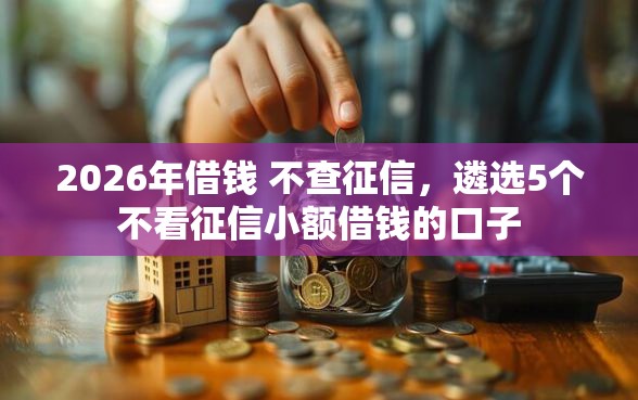 2026年借钱 不查征信，遴选5个不看征信小额借钱的口子