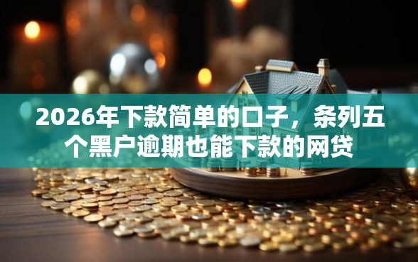 2026年下款简单的口子，条列五个黑户逾期也能下款的网贷