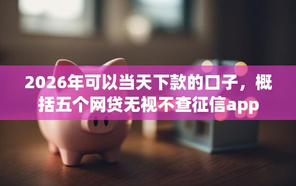 2026年可以当天下款的口子，概括五个网贷无视不查征信app