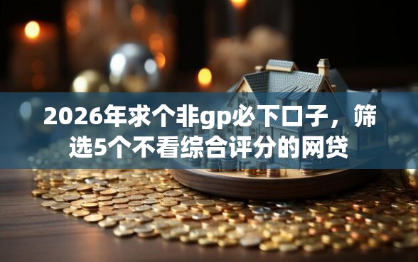 2026年求个非gp必下口子，筛选5个不看综合评分的网贷