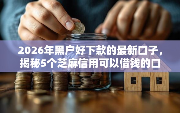 2026年黑户好下款的最新口子，揭秘5个芝麻信用可以借钱的口子