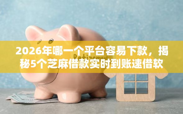 2026年哪一个平台容易下款，揭秘5个芝麻借款实时到账速借软件