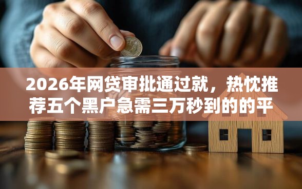 2026年网贷审批通过就，热忱推荐五个黑户急需三万秒到的的平台