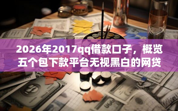 2026年2017qq借款口子，概览五个包下款平台无视黑白的网贷