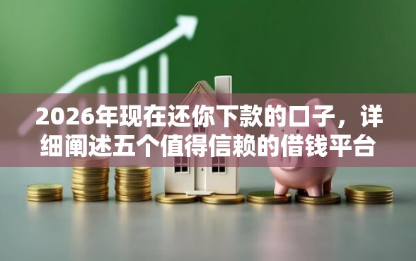 2026年现在还你下款的口子，详细阐述五个值得信赖的借钱平台