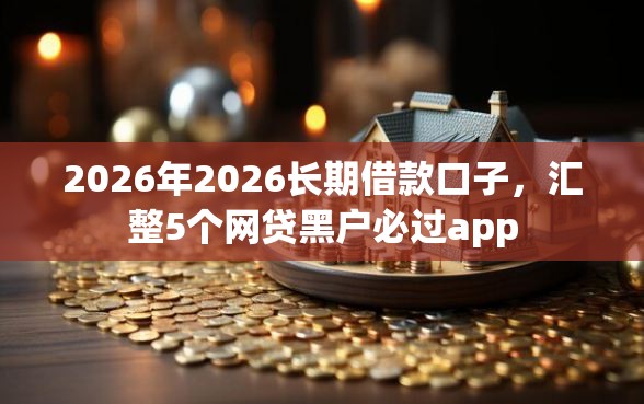 2026年2026长期借款口子，汇整5个网贷黑户必过app
