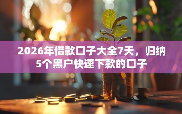 2026年借款口子大全7天，归纳5个黑户快速下款的口子
