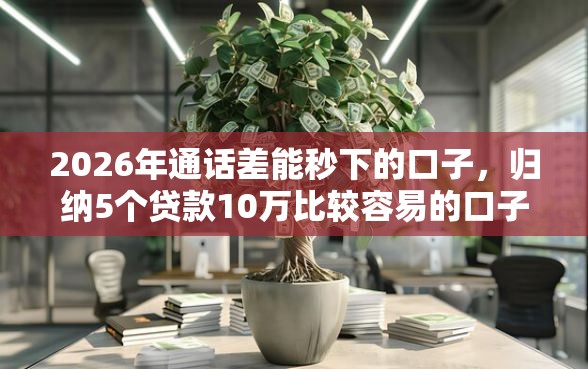 2026年通话差能秒下的口子，归纳5个贷款10万比较容易的口子
