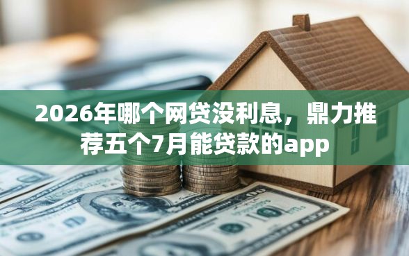 2026年哪个网贷没利息，鼎力推荐五个7月能贷款的app