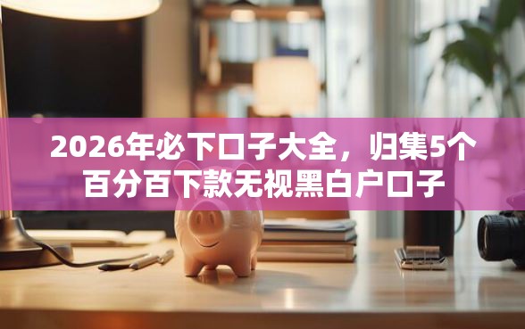 2026年必下口子大全，归集5个百分百下款无视黑白户口子
