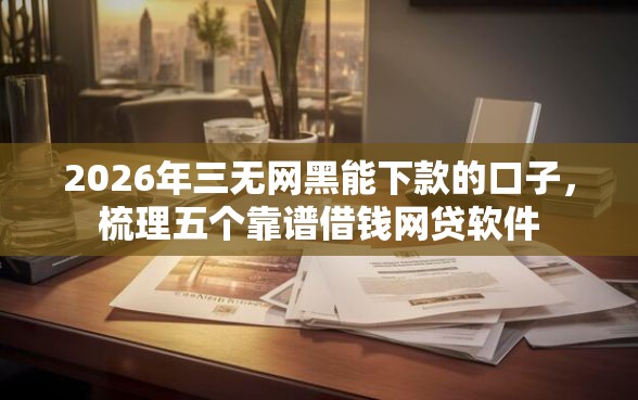 2026年三无网黑能下款的口子，梳理五个靠谱借钱网贷软件