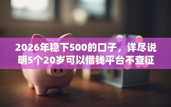 2026年稳下500的口子，详尽说明5个20岁可以借钱平台不查征信的app