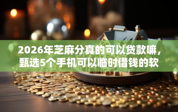 2026年芝麻分真的可以贷款嘛，甄选5个手机可以临时借钱的软件