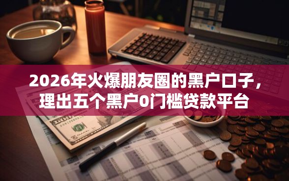 2026年火爆朋友圈的黑户口子，理出五个黑户0门槛贷款平台