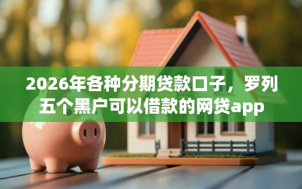 2026年各种分期贷款口子，罗列五个黑户可以借款的网贷app