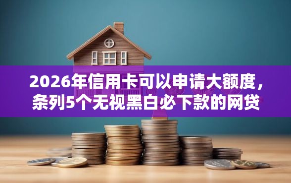 2026年信用卡可以申请大额度，条列5个无视黑白必下款的网贷平台