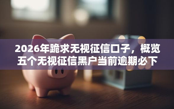 2026年跪求无视征信口子，概览五个无视征信黑户当前逾期必下款的口子
