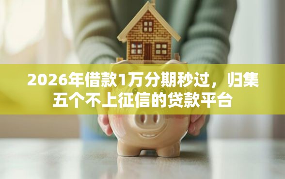 2026年借款1万分期秒过，归集五个不上征信的贷款平台