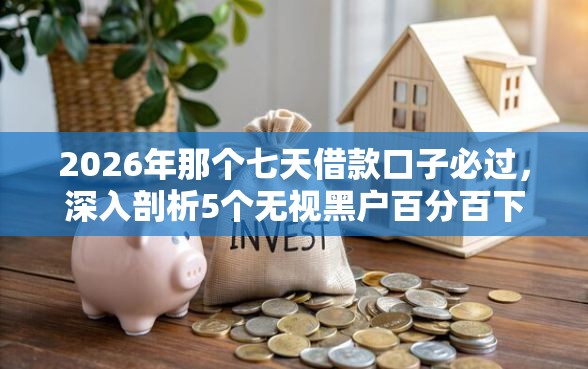 2026年那个七天借款口子必过，深入剖析5个无视黑户百分百下款平台