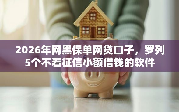 2026年网黑保单网贷口子，罗列5个不看征信小额借钱的软件