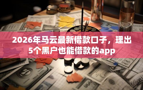 2026年马云最新借款口子，理出5个黑户也能借款的app