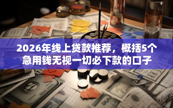 2026年线上贷款推荐，概括5个急用钱无视一切必下款的口子