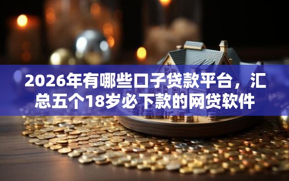2026年有哪些口子贷款平台，汇总五个18岁必下款的网贷软件