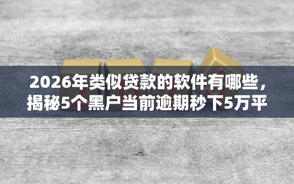 2026年类似贷款的软件有哪些，揭秘5个黑户当前逾期秒下5万平台