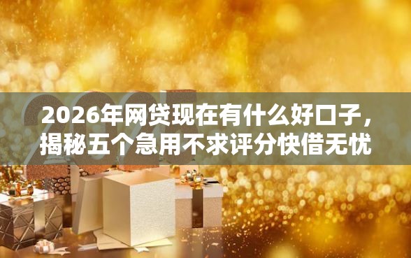 2026年网贷现在有什么好口子，揭秘五个急用不求评分快借无忧的口子