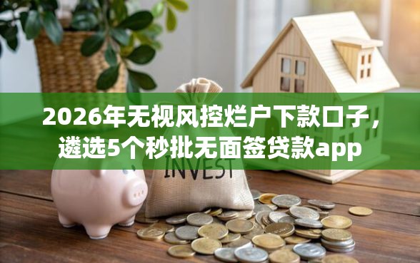 2026年无视风控烂户下款口子,遴选5个秒批无面签贷款app 2026年无视风控烂户下款口子,遴选5个秒批无面签贷款app