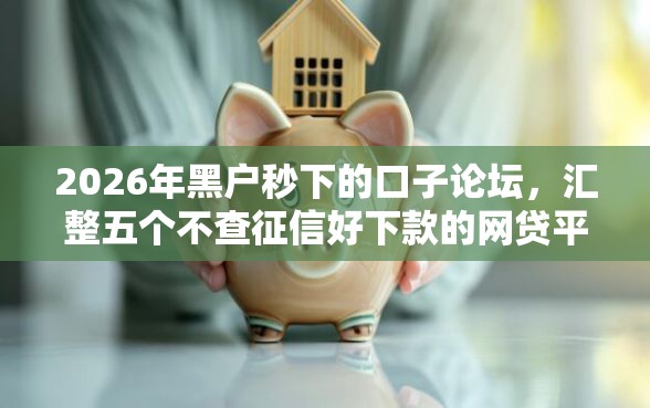 2026年黑户秒下的口子论坛，汇整五个不查征信好下款的网贷平台