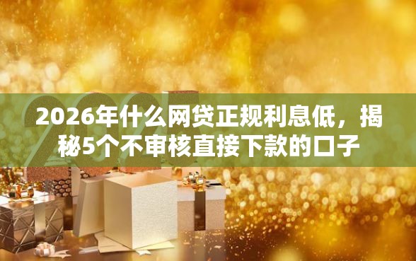 2026年什么网贷正规利息低，揭秘5个不审核直接下款的口子
