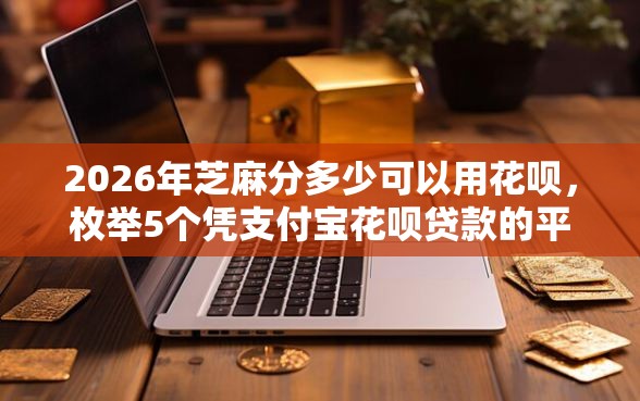 2026年芝麻分多少可以用花呗，枚举5个凭支付宝花呗贷款的平台