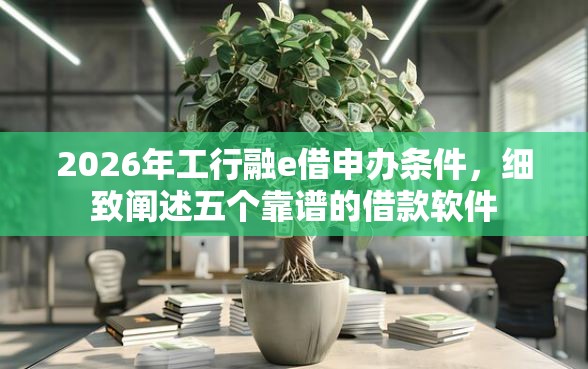 2026年工行融e借申办条件，细致阐述五个靠谱的借款软件
