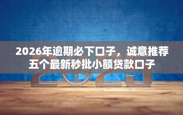2026年逾期必下口子，诚意推荐五个最新秒批小额贷款口子
