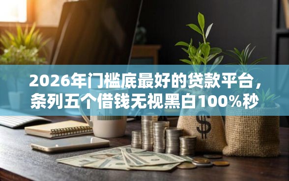 2026年门槛底最好的贷款平台，条列五个借钱无视黑白100%秒下口子