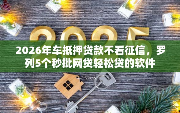 2026年车抵押贷款不看征信，罗列5个秒批网贷轻松贷的软件