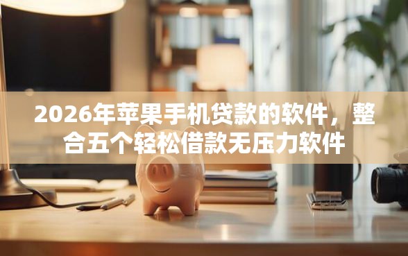 2026年苹果手机贷款的软件,整合五个轻松借款无压力软件 2026年苹果手机贷款的软件,整合五个轻松借款无压力软件