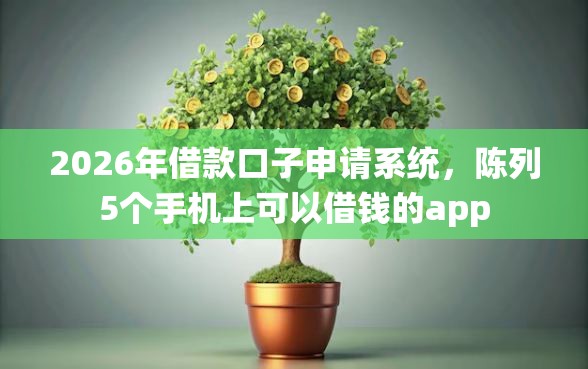 2026年借款口子申请系统，陈列5个手机上可以借钱的app