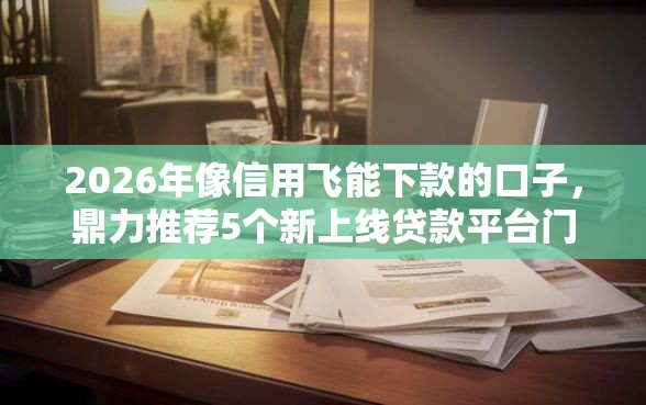 2026年像信用飞能下款的口子，鼎力推荐5个新上线贷款平台门槛低口子