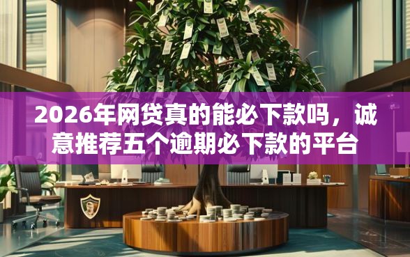 2026年网贷真的能必下款吗，诚意推荐五个逾期必下款的平台
