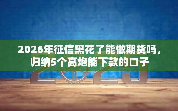 2026年征信黑花了能做期货吗，归纳5个高炮能下款的口子