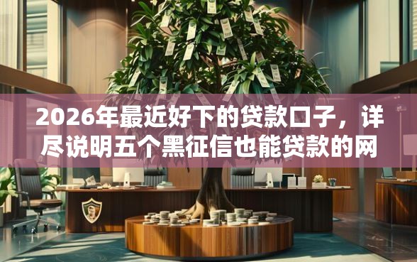 2026年最近好下的贷款口子，详尽说明五个黑征信也能贷款的网贷口子