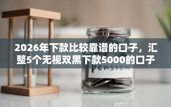 2026年下款比较靠谱的口子,汇整5个无视双黑下款5000的口子 2026年下款比较靠谱的口子,汇整5个无视双黑下款5000的口子