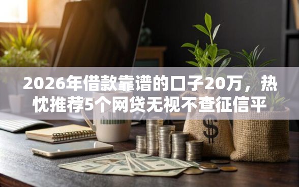 2026年借款靠谱的口子20万，热忱推荐5个网贷无视不查征信平台