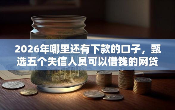 2026年哪里还有下款的口子，甄选五个失信人员可以借钱的网贷平台