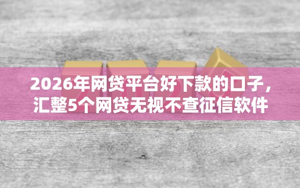 2026年网贷平台好下款的口子，汇整5个网贷无视不查征信软件