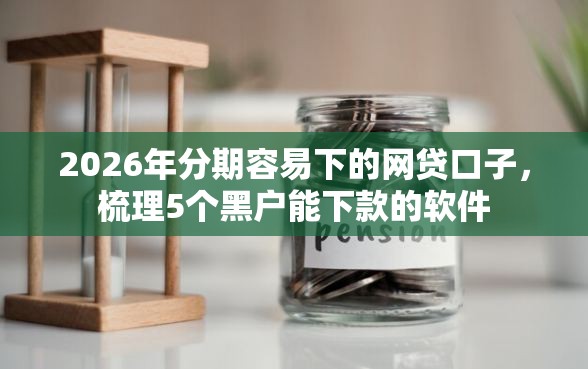2026年分期容易下的网贷口子，梳理5个黑户能下款的软件