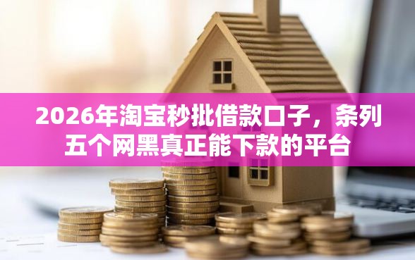 2026年淘宝秒批借款口子，条列五个网黑真正能下款的平台