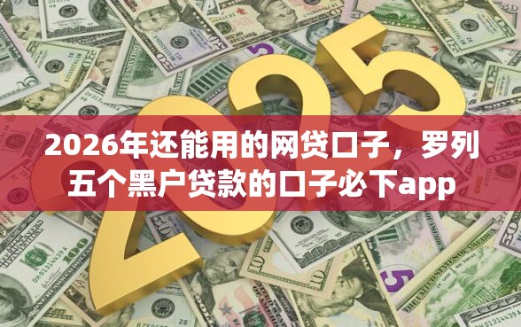 2026年还能用的网贷口子，罗列五个黑户贷款的口子必下app